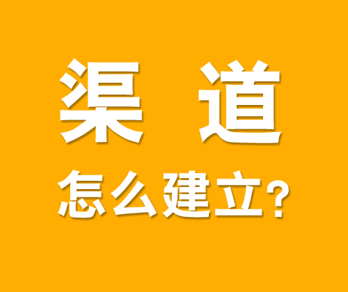 如何有效建立渠道，什么是渠道建設(shè)?
