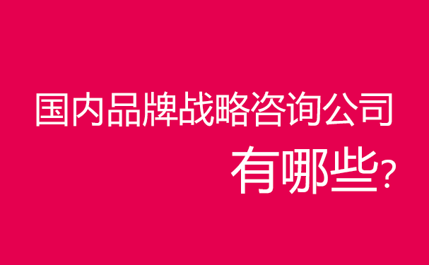 國內(nèi)品牌戰(zhàn)略咨詢公司有哪些？