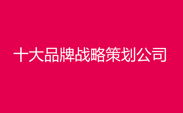 中國十大品牌戰(zhàn)略策劃公司排名，前十戰(zhàn)略策劃機構(gòu)排行榜